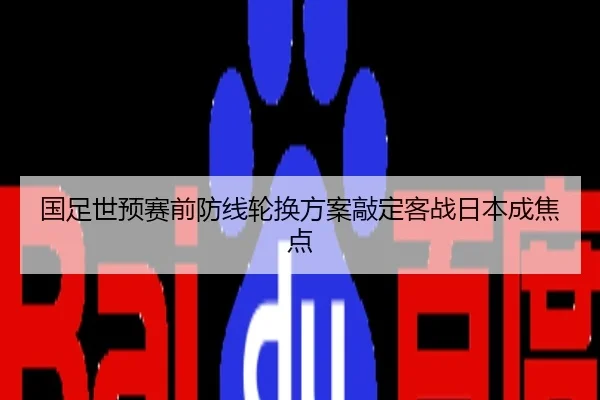 国足世预赛前防线轮换方案敲定客战日本成焦点