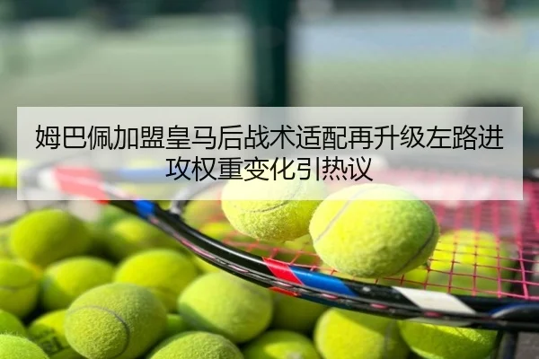 姆巴佩加盟皇马后战术适配再升级左路进攻权重变化引热议