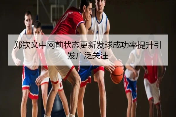 郑钦文中网前状态更新发球成功率提升引发广泛关注