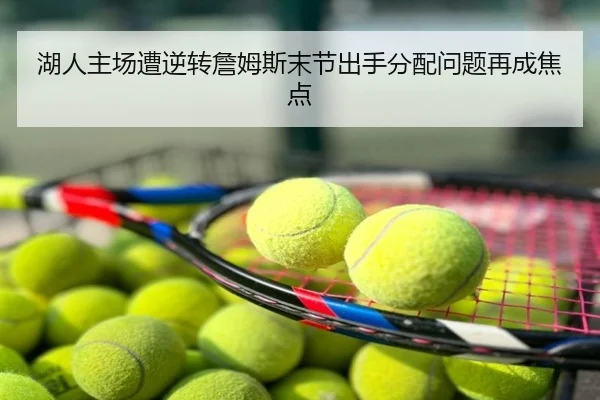 湖人主场遭逆转詹姆斯末节出手分配问题再成焦点