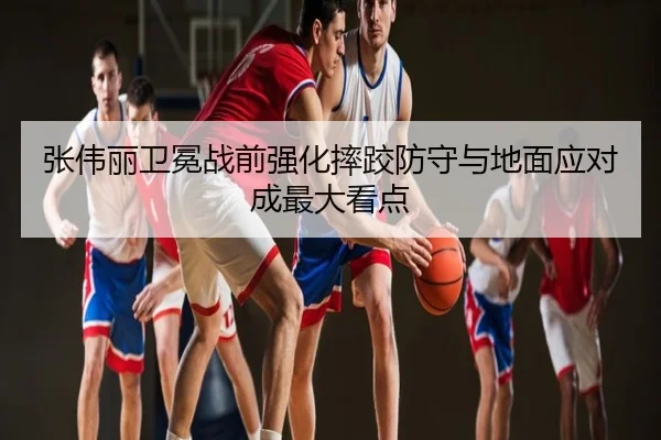 张伟丽卫冕战前强化摔跤防守与地面应对成最大看点