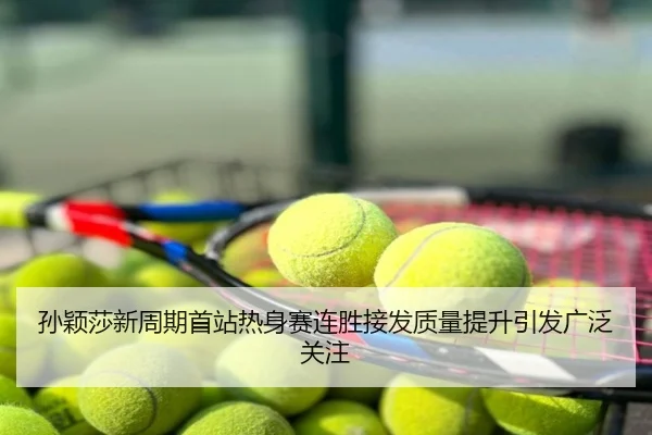 孙颖莎新周期首站热身赛连胜接发质量提升引发广泛关注